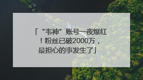 “韦神”账号一夜爆红！粉丝已破2000万，最担心的事发生了