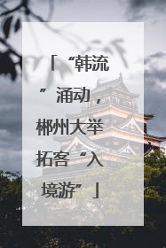 “韩流”涌动，郴州大举拓客“入境游”
