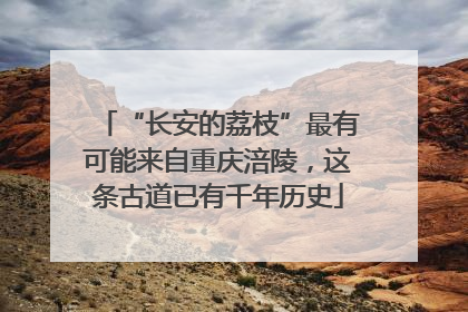 “长安的荔枝”最有可能来自重庆涪陵，这条古道已有千年历史