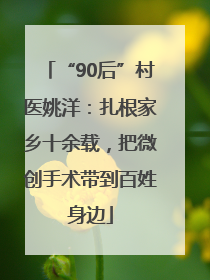 “90后”村医姚洋：扎根家乡十余载，把微创手术带到百姓身边