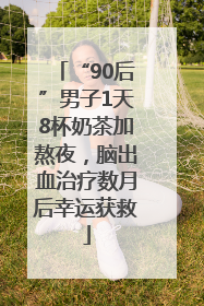 “90后”男子1天8杯奶茶加熬夜，脑出血治疗数月后幸运获救