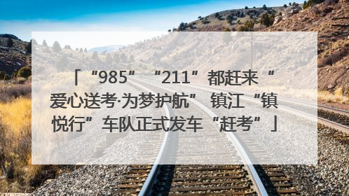 “985”“211”都赶来“爱心送考·为梦护航” 镇江“镇悦行”车队正式发车“赶考”