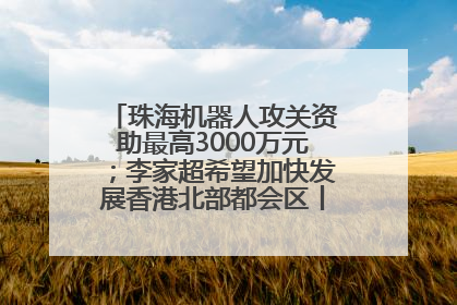 珠海机器人攻关资助最高3000万元；李家超希望加快发展香港北部都会区丨大湾区财经早参
