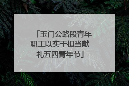 玉门公路段青年职工以实干担当献礼五四青年节