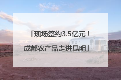 现场签约3.5亿元！成都农产品走进昆明