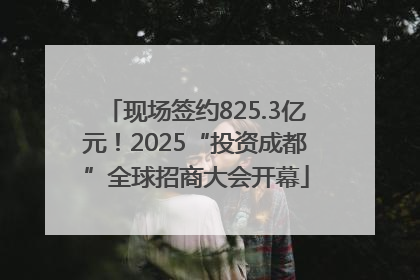 现场签约825.3亿元！2025“投资成都”全球招商大会开幕