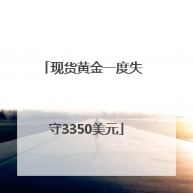现货黄金一度失守3350美元