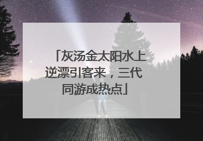 灰汤金太阳水上逆漂引客来，三代同游成热点