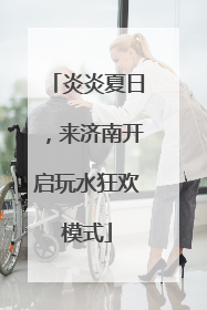 炎炎夏日，来济南开启玩水狂欢模式