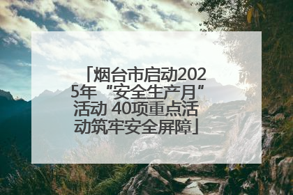 烟台市启动2025年“安全生产月”活动 40项重点活动筑牢安全屏障