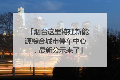 烟台这里将建新能源综合城市停车中心，最新公示来了