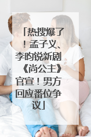 热搜爆了！孟子义、李昀锐新剧《尚公主》官宣！男方回应番位争议