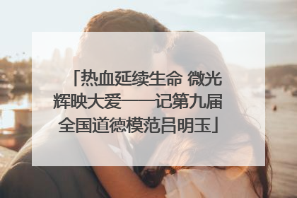热血延续生命 微光辉映大爱一一记第九届全国道德模范吕明玉