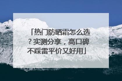 热门防晒霜怎么选？实测分享，高口碑不踩雷平价又好用