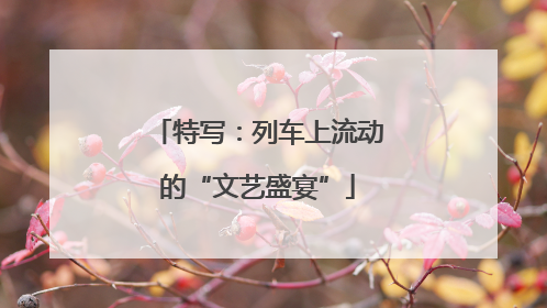 特写：列车上流动的“文艺盛宴”