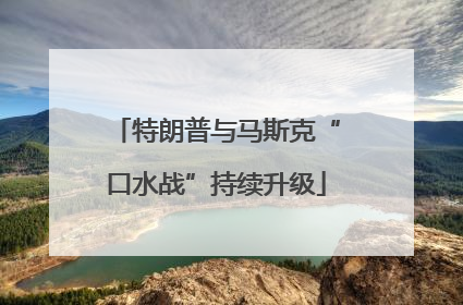 特朗普与马斯克“口水战”持续升级