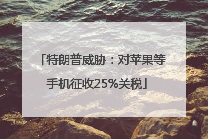 特朗普威胁：对苹果等手机征收25%关税