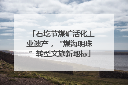 石圪节煤矿活化工业遗产，“煤海明珠”转型文旅新地标