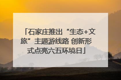 石家庄推出“生态+文旅”主题游线路 创新形式点亮六五环境日