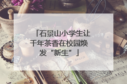 石景山小学生让千年茶香在校园焕发“新生”