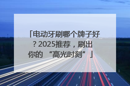 电动牙刷哪个牌子好？2025推荐，刷出你的 “高光时刻”