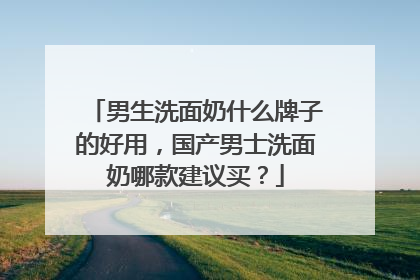 男生洗面奶什么牌子的好用，国产男士洗面奶哪款建议买？