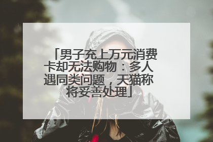 男子充上万元消费卡却无法购物：多人遇同类问题，天猫称将妥善处理