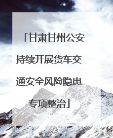 甘肃甘州公安持续开展货车交通安全风险隐患专项整治