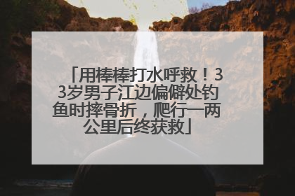 用棒棒打水呼救！33岁男子江边偏僻处钓鱼时摔骨折，爬行一两公里后终获救