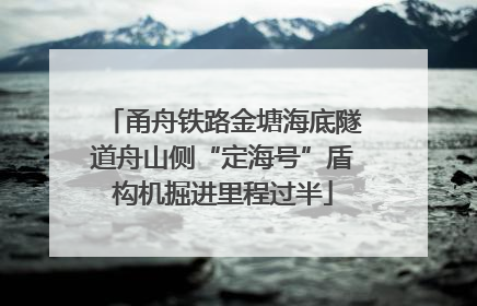 甬舟铁路金塘海底隧道舟山侧“定海号”盾构机掘进里程过半