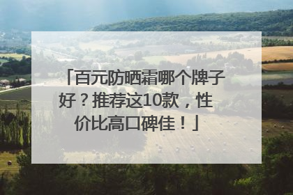 百元防晒霜哪个牌子好？推荐这10款，性价比高口碑佳！