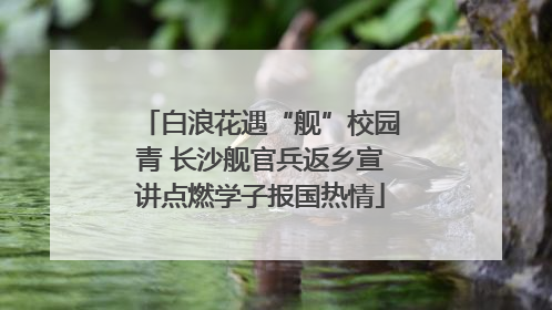 白浪花遇“舰”校园青 长沙舰官兵返乡宣讲点燃学子报国热情