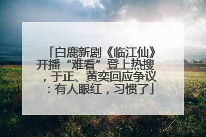 白鹿新剧《临江仙》开播“难看”登上热搜，于正、黄奕回应争议：有人眼红，习惯了