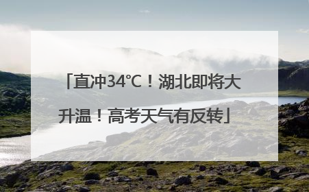 直冲34℃！湖北即将大升温！高考天气有反转