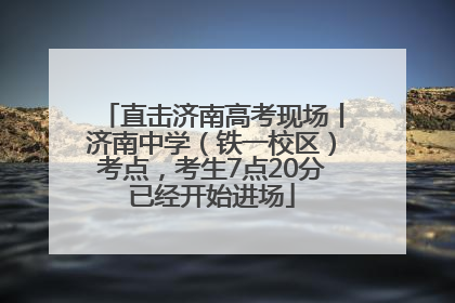 直击济南高考现场丨济南中学（铁一校区）考点，考生7点20分已经开始进场
