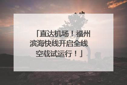 直达机场！福州滨海快线开启全线空载试运行！
