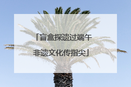 盲盒探遗过端午 非遗文化传指尖