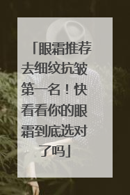 眼霜推荐去细纹抗皱第一名！快看看你的眼霜到底选对了吗