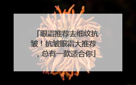 眼霜推荐去细纹抗皱！抗皱眼霜大推荐，总有一款适合你