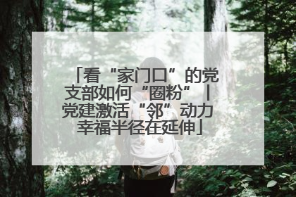 看“家门口”的党支部如何“圈粉”丨党建激活“邻”动力 幸福半径在延伸