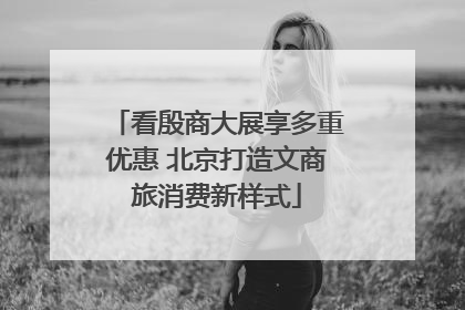 看殷商大展享多重优惠 北京打造文商旅消费新样式