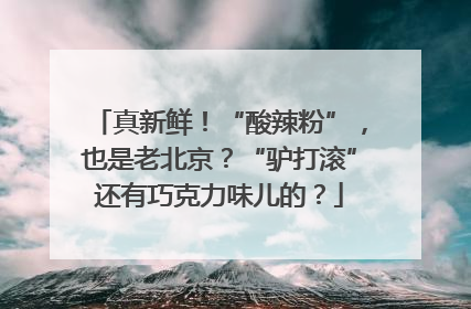 真新鲜！“酸辣粉”，也是老北京？“驴打滚”还有巧克力味儿的？