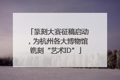 篆刻大赛征稿启动，为杭州各大博物馆镌刻“艺术ID”