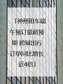 神州租车端午预订量超预期 跨城出行订单同比增长近4倍