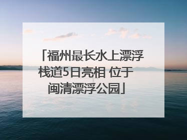 福州最长水上漂浮栈道5日亮相 位于闽清漂浮公园