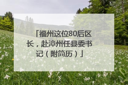 福州这位80后区长，赴漳州任县委书记（附简历）