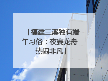 福建三溪独有端午习俗：夜赛龙舟 热闹非凡