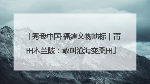 秀我中国·福建文物地标｜莆田木兰陂：敢叫沧海变桑田