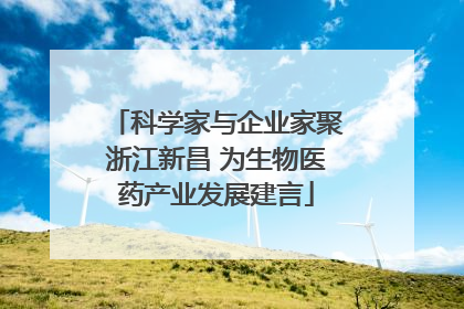科学家与企业家聚浙江新昌 为生物医药产业发展建言