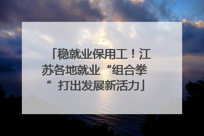 稳就业保用工！江苏各地就业“组合拳”打出发展新活力